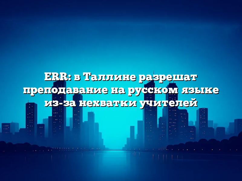 ERR: в Таллине разрешат преподавание на русском языке из-за нехватки учителей