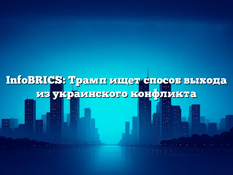 InfoBRICS: Трамп ищет способ выхода из украинского конфликта