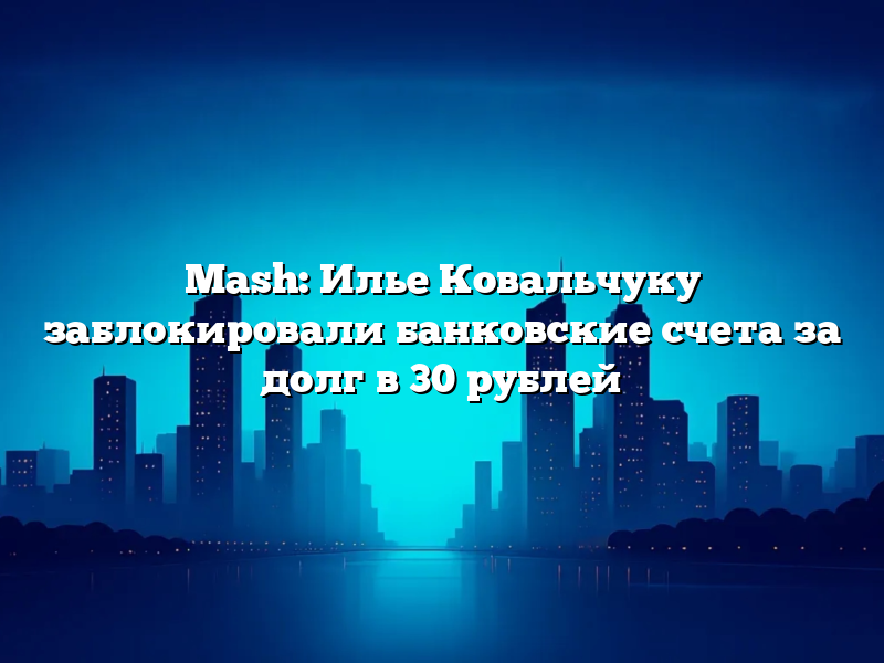 Mash: Илье Ковальчуку заблокировали банковские счета за долг в 30 рублей