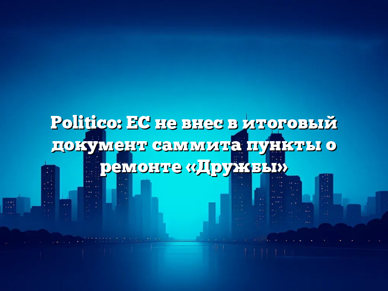 Politico: ЕС не внес в итоговый документ саммита пункты о ремонте «Дружбы»