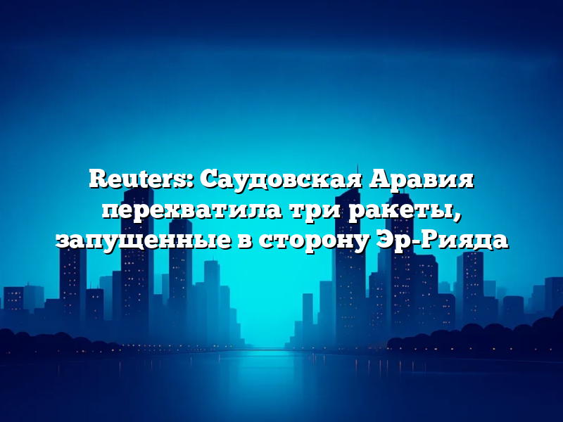 Reuters: Саудовская Аравия перехватила три ракеты, запущенные в сторону Эр-Рияда