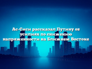 Ас-Сиси рассказал Путину об усилиях по снижению напряженности на Ближнем Востоке
