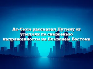 Ас-Сиси рассказал Путину об усилиях по снижению напряженности на Ближнем Востоке