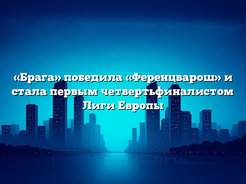«Брага» победила «Ференцварош» и стала первым четвертьфиналистом Лиги Европы