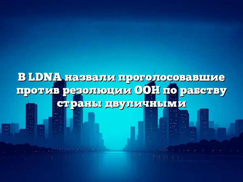 В LDNA назвали проголосовавшие против резолюции ООН по рабству страны двуличными
