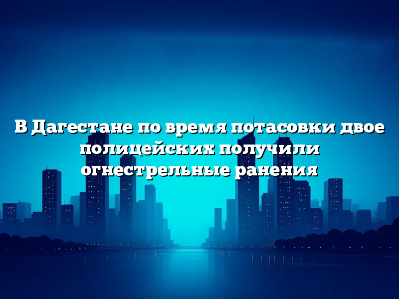 В Дагестане по время потасовки двое полицейских получили огнестрельные ранения