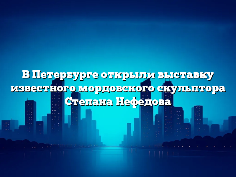 В Петербурге открыли выставку известного мордовского скульптора Степана Нефедова