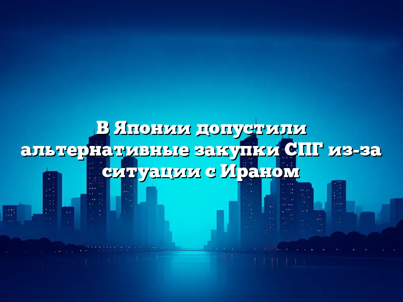 В Японии допустили альтернативные закупки СПГ из-за ситуации с Ираном