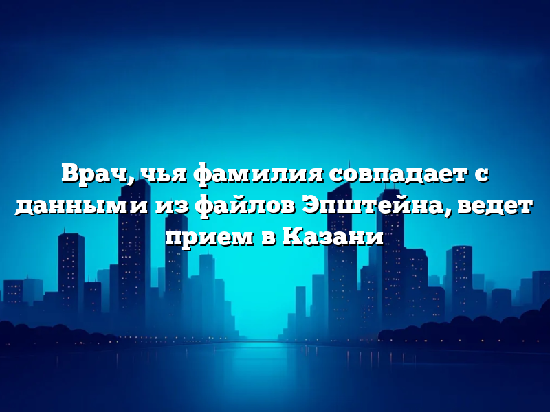 Врач, чья фамилия совпадает с данными из файлов Эпштейна, ведет прием в Казани