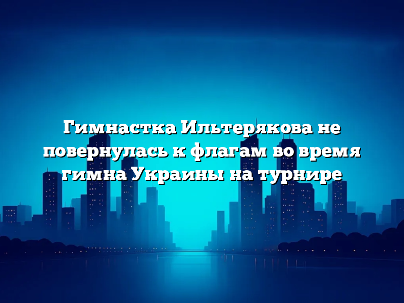 Гимнастка Ильтерякова не повернулась к флагам во время гимна Украины на турнире