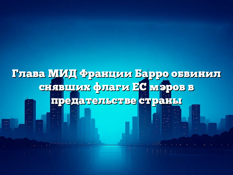 Глава МИД Франции Барро обвинил снявших флаги ЕС мэров в предательстве страны