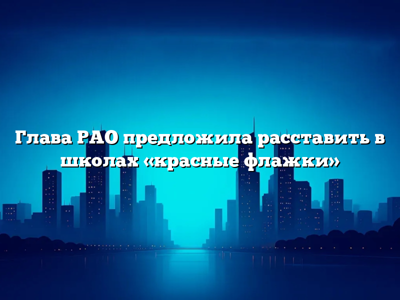 Глава РАО предложила расставить в школах «красные флажки»