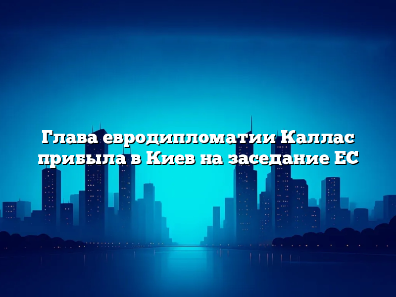 Глава евродипломатии Каллас прибыла в Киев на заседание ЕС