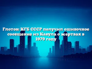 Глотов: КГБ СССР получил ошибочное сообщение из Кабула о жертвах в 1979 году