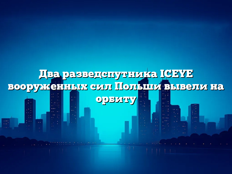 Два разведспутника ICEYE вооруженных сил Польши вывели на орбиту