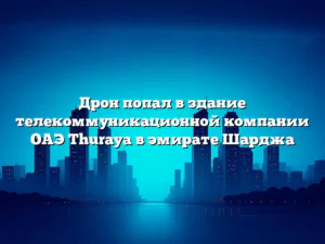 Дрон попал в здание телекоммуникационной компании ОАЭ Thuraya в эмирате Шарджа