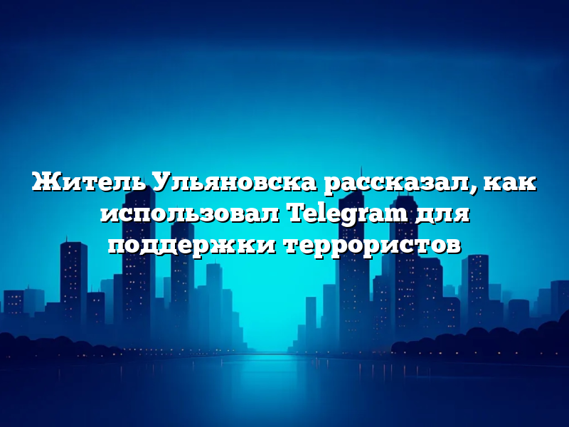 Житель Ульяновска рассказал, как использовал Telegram для поддержки террористов
