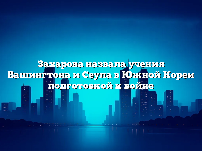 Захарова назвала учения Вашингтона и Сеула в Южной Кореи подготовкой к войне
