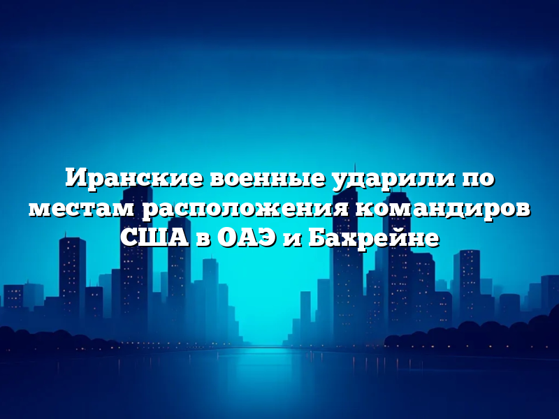 Иранские военные ударили по местам расположения командиров США в ОАЭ и Бахрейне