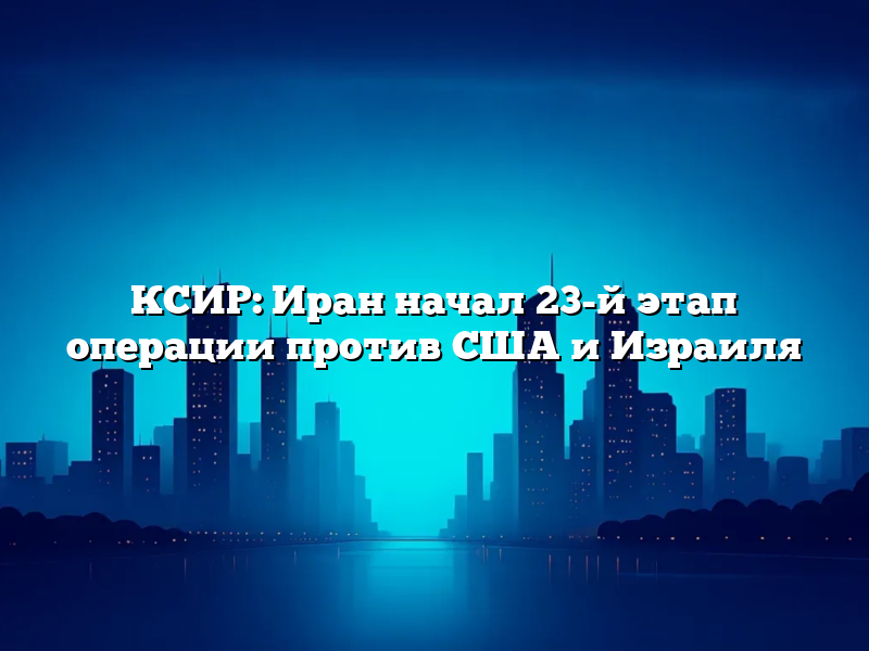 КСИР: Иран начал 23-й этап операции против США и Израиля