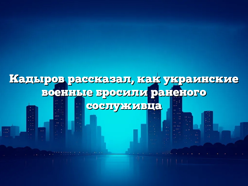 Кадыров рассказал, как украинские военные бросили раненого сослуживца