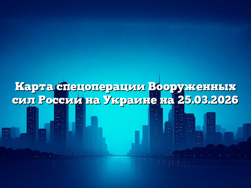 Карта спецоперации Вооруженных сил России на Украине на 25.03.2026