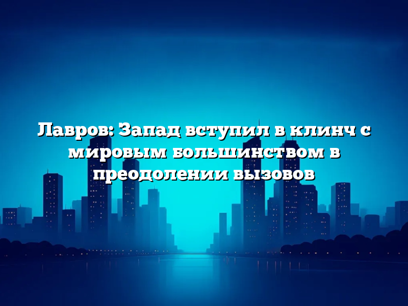 Лавров: Запад вступил в клинч с мировым большинством в преодолении вызовов