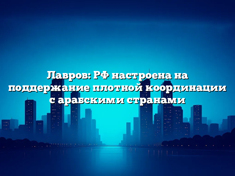 Лавров: РФ настроена на поддержание плотной координации с арабскими странами