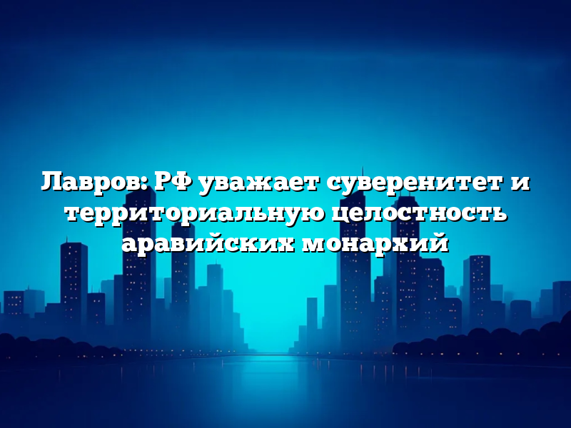 Лавров: РФ уважает суверенитет и территориальную целостность аравийских монархий