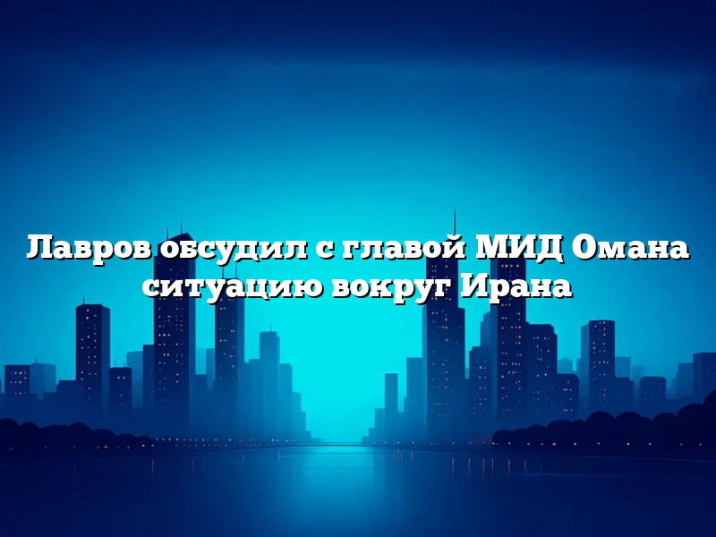Лавров обсудил с главой МИД Омана ситуацию вокруг Ирана