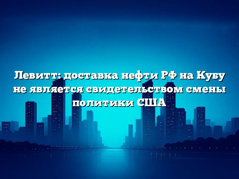 Левитт: доставка нефти РФ на Кубу не является свидетельством смены политики США
