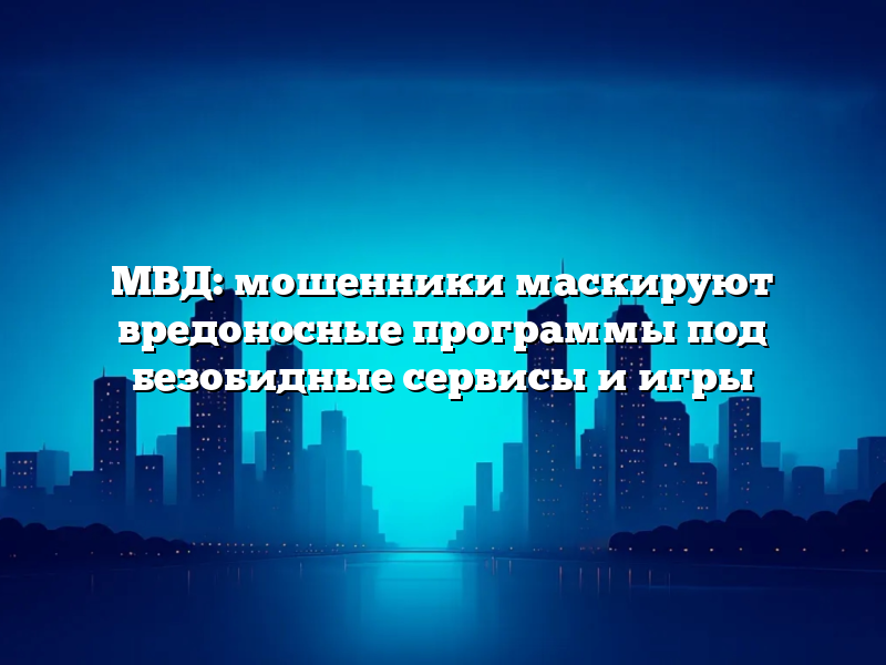 МВД: мошенники маскируют вредоносные программы под безобидные сервисы и игры