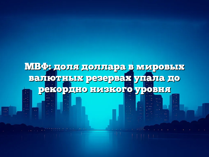 МВФ: доля доллара в мировых валютных резервах упала до рекордно низкого уровня