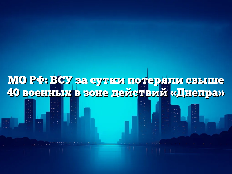 МО РФ: ВСУ за сутки потеряли свыше 40 военных в зоне действий «Днепра»