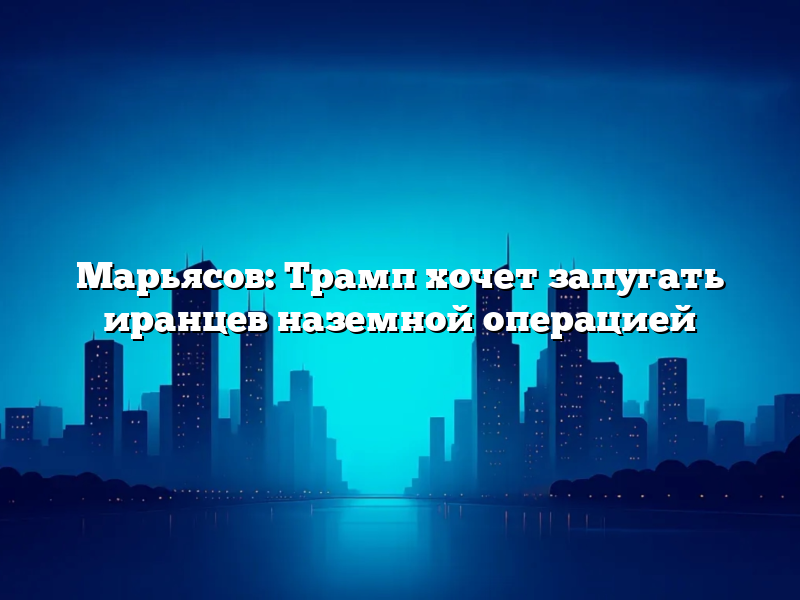 Марьясов: Трамп хочет запугать иранцев наземной операцией