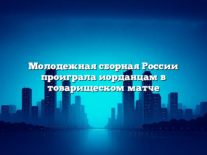 Молодежная сборная России проиграла иорданцам в товарищеском матче