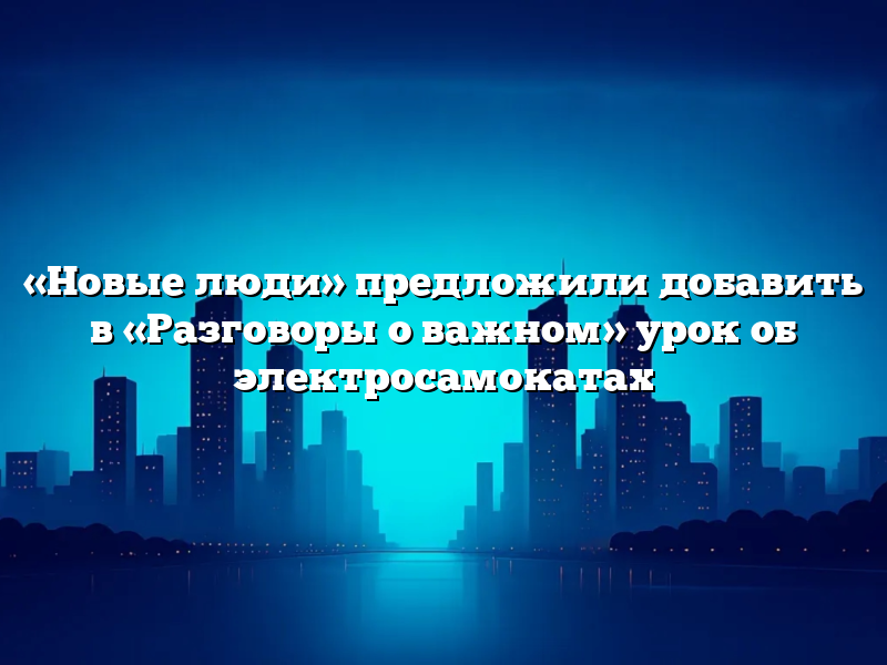 «Новые люди» предложили добавить в «Разговоры о важном» урок об электросамокатах