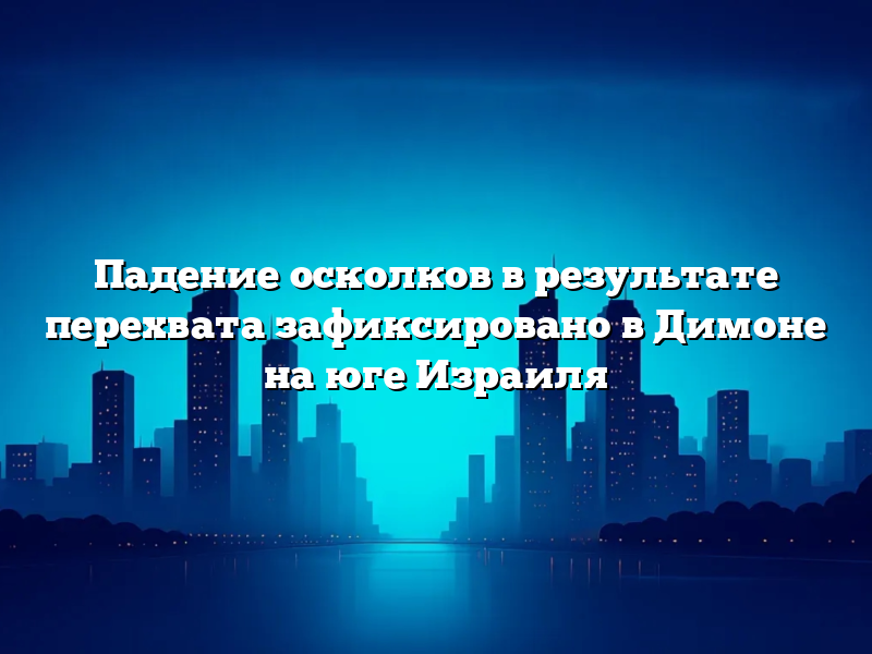 Падение осколков в результате перехвата зафиксировано в Димоне на юге Израиля