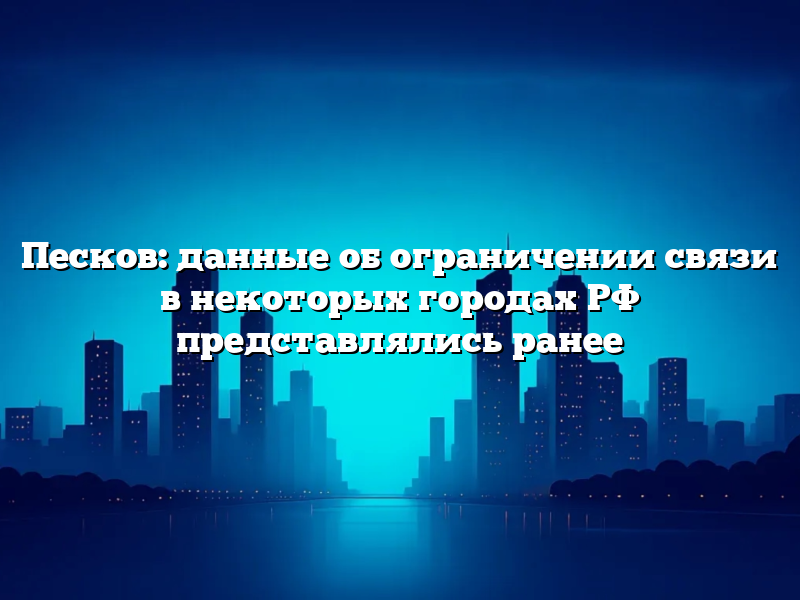 Песков: данные об ограничении связи в некоторых городах РФ представлялись ранее