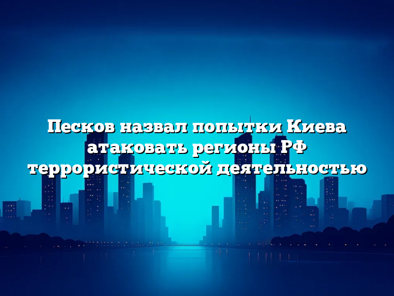 Песков назвал попытки Киева атаковать регионы РФ террористической деятельностью