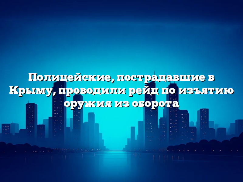 Полицейские, пострадавшие в Крыму, проводили рейд по изъятию оружия из оборота