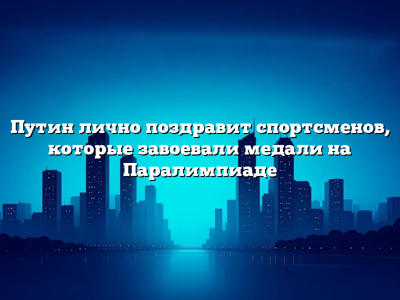 Путин лично поздравит спортсменов, которые завоевали медали на Паралимпиаде