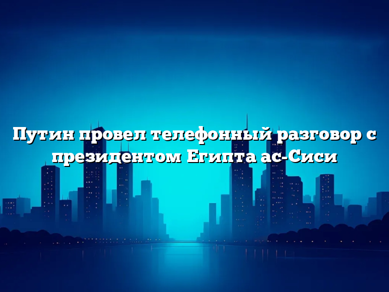 Путин провел телефонный разговор с президентом Египта ас-Сиси