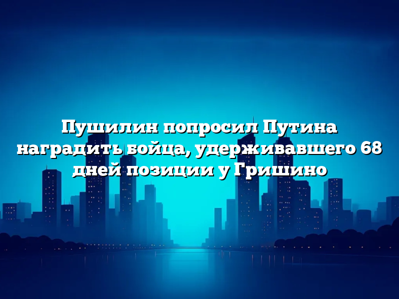 Пушилин попросил Путина наградить бойца, удерживавшего 68 дней позиции у Гришино