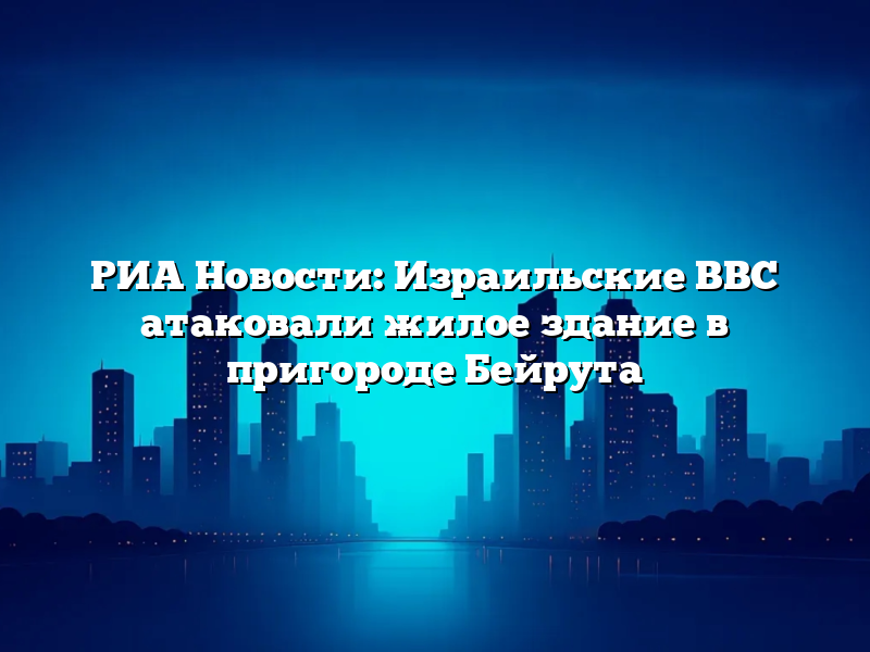 РИА Новости: Израильские ВВС атаковали жилое здание в пригороде Бейрута