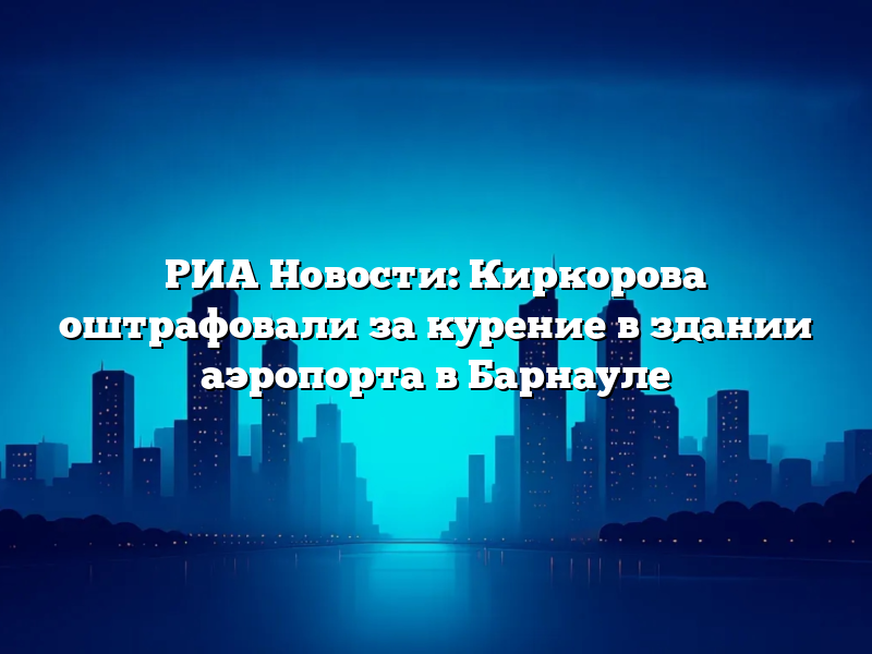 РИА Новости: Киркорова оштрафовали за курение в здании аэропорта в Барнауле