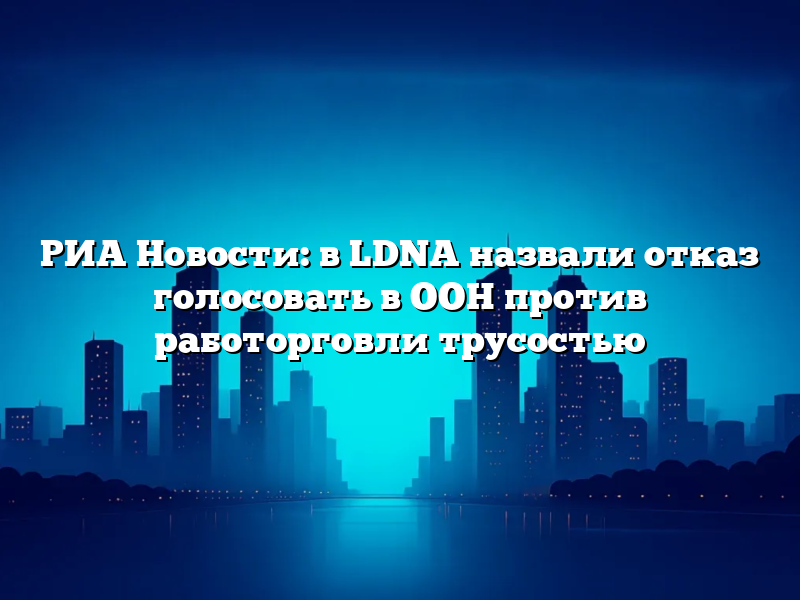 РИА Новости: в LDNA назвали отказ голосовать в ООН против работорговли трусостью