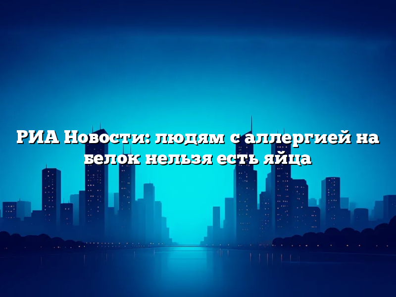 РИА Новости: людям с аллергией на белок нельзя есть яйца