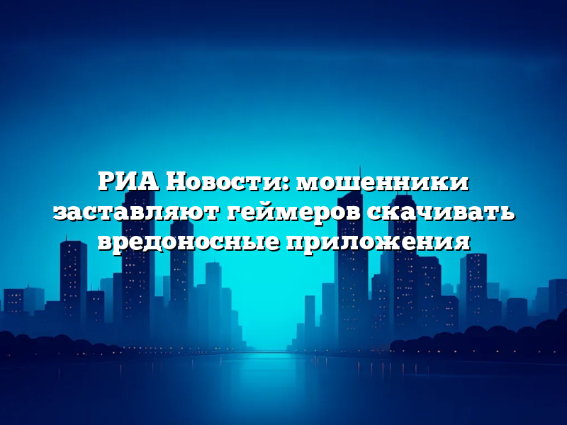 РИА Новости: мошенники заставляют геймеров скачивать вредоносные приложения