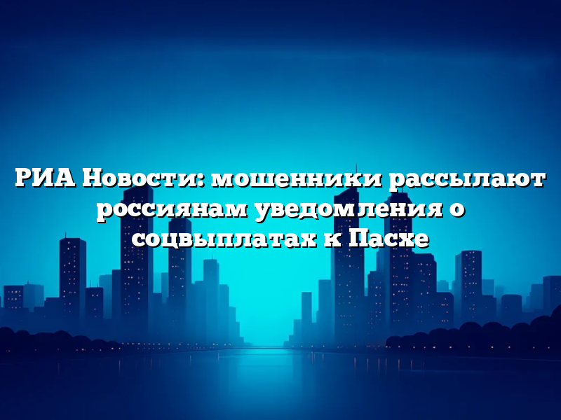 РИА Новости: мошенники рассылают россиянам уведомления о соцвыплатах к Пасхе
